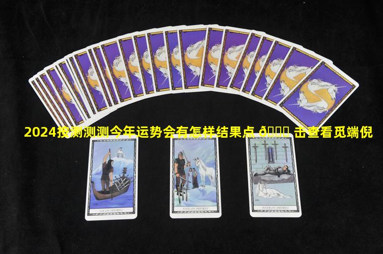 2024按测测测今年运势会有怎样结果点 🍁 击查看觅端倪